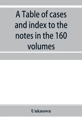 Tabla de casos e índice de las notas de los 160 volúmenes de American decisions and American reports: junto con una breve enumeración de los casos - A Table of cases and index to the notes in the 160 volumes of American decisions and American reports: together with a brief enumeration of the cases