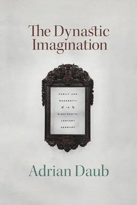 La imaginación dinástica: Familia y modernidad en la Alemania del siglo XIX - The Dynastic Imagination: Family and Modernity in Nineteenth-Century Germany