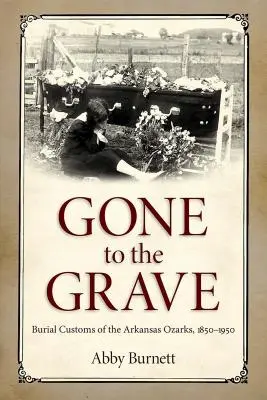 Gone to the Grave: Burial Customs of the Arkansas Ozarks, 1850-1950 (En la tumba: costumbres funerarias de los Ozarks de Arkansas, 1850-1950) - Gone to the Grave: Burial Customs of the Arkansas Ozarks, 1850-1950