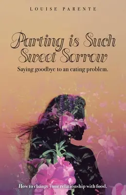 La despedida es una dulce pena: Cómo decir adiós a un problema alimentario: cómo cambiar tu relación con la comida - Parting Is Such Sweet Sorrow: Saying Goodbye to an Eating Problem: How to Change Your Relationship with Food
