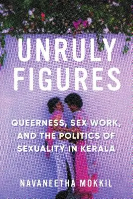 Unruly Figures: Queerness, Sex Work, and the Politics of Sexuality in Kerala (La homosexualidad, el trabajo sexual y la política de la sexualidad en Kerala) - Unruly Figures: Queerness, Sex Work, and the Politics of Sexuality in Kerala