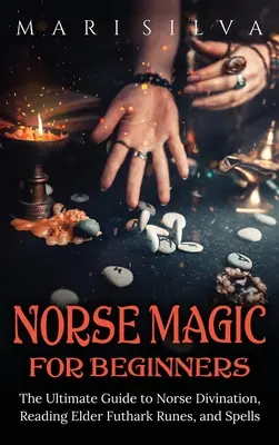 Magia nórdica para principiantes: La guía definitiva para la adivinación nórdica, la lectura de las runas Elder Futhark y los hechizos - Norse Magic for Beginners: The Ultimate Guide to Norse Divination, Reading Elder Futhark Runes, and Spells
