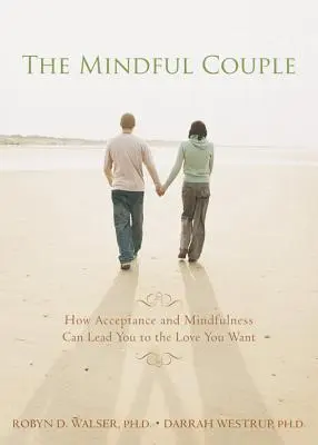 La pareja consciente: Cómo la aceptación y la atención plena pueden conducirle al amor que desea - The Mindful Couple: How Acceptance and Mindfulness Can Lead You to the Love You Want