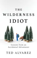 El idiota de las tierras vírgenes: Lecciones de un aventurero accidental - The Wilderness Idiot: Lessons from an Accidental Adventurer