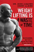 Levantar pesas es una pérdida de tiempo: el cardio también, y hay una forma mejor de tener el cuerpo que deseas - Weight Lifting Is a Waste of Time: So Is Cardio, and There's a Better Way to Have the Body You Want