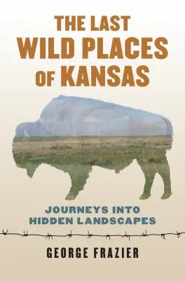 Los últimos lugares salvajes de Kansas: Viajes a paisajes ocultos - The Last Wild Places of Kansas: Journeys Into Hidden Landscapes
