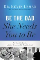 Sé el padre que ella necesita que seas: La huella indeleble que un padre deja en la vida de su hija - Be the Dad She Needs You to Be: The Indelible Imprint a Father Leaves on His Daughter's Life