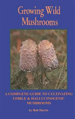 Cultivo de setas silvestres: Guía completa para el cultivo de setas comestibles y alucinógenas - Growing Wild Mushrooms: A Complete Guide to Cultivating Edible and Hallucinogenic Mushrooms