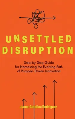 Unsettled Disruption: Guía paso a paso para aprovechar el camino evolutivo de la innovación impulsada por un propósito - Unsettled Disruption: Step-by-Step Guide for Harnessing the Evolving Path of Purpose-Driven Innovation
