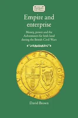 Imperio y empresa: Dinero, poder y los aventureros por las tierras irlandesas durante las guerras civiles británicas - Empire and enterprise: Money, power and the Adventurers for Irish land during the British Civil Wars