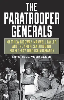 Los generales paracaidistas: Matthew Ridgway, Maxwell Taylor y la aerotransportada estadounidense desde el Día D hasta Normandía - The Paratrooper Generals: Matthew Ridgway, Maxwell Taylor, and the American Airborne from D-Day Through Normandy