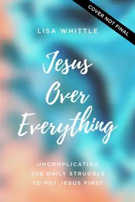 Jesús por encima de todo: Descomplicando la lucha diaria para poner a Jesús en primer lugar - Jesus Over Everything: Uncomplicating the Daily Struggle to Put Jesus First