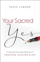 Tu sí sagrado: Cambiar las obligaciones que agotan la vida por la libertad, la pasión y la alegría - Your Sacred Yes: Trading Life-Draining Obligation for Freedom, Passion, and Joy