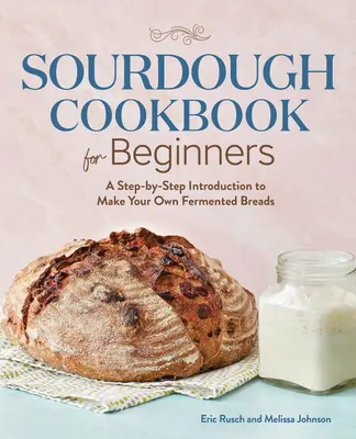 Libro de cocina de masa madre para principiantes: Una introducción paso a paso para hacer tus propios panes fermentados - Sourdough Cookbook for Beginners: A Step by Step Introduction to Make Your Own Fermented Breads