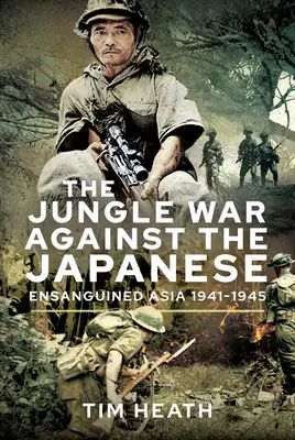 La guerra de la jungla contra los japoneses: Asia desangrada, 1941-1945 - The Jungle War Against the Japanese: Ensanguined Asia, 1941-1945