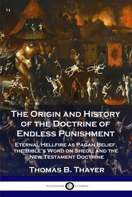 El origen y la historia de la doctrina del castigo sin fin: El fuego eterno del infierno como creencia pagana, la palabra bíblica sobre el Seol y la doctrina del Nuevo Testamento - The Origin and History of the Doctrine of Endless Punishment: Eternal Hellfire as Pagan Belief, the Bible's Word on Sheol, and the New Testament Doctr