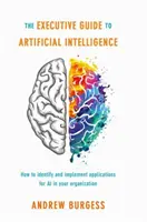 Guía ejecutiva de la inteligencia artificial: Cómo identificar e implementar aplicaciones para la IA en su organización - The Executive Guide to Artificial Intelligence: How to Identify and Implement Applications for AI in Your Organization