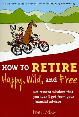 Cómo jubilarse feliz, salvaje y libre: Sabiduría sobre la jubilación que no le dará su asesor financiero - How to Retire Happy, Wild, and Free: Retirement Wisdom That You Won't Get from Your Financial Advisor