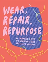 Wear, Repair, Repurpose: A Maker's Guide to Mending and Upcycling Clothes (Desgaste, reparación, reutilización: Guía del fabricante para remendar y reciclar ropa) - Wear, Repair, Repurpose: A Maker's Guide to Mending and Upcycling Clothes