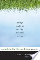 Las cosas pueden salir muy, muy mal: Una guía para vivir liberado de la ansiedad - Things Might Go Terribly, Horribly Wrong: A Guide to Life Liberated from Anxiety