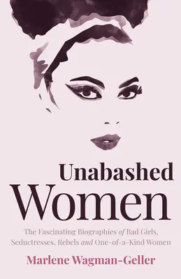 Mujeres descaradas: Las fascinantes biografías de las chicas malas, seductoras, rebeldes y singulares - Unabashed Women: The Fascinating Biographies of Bad Girls, Seductresses, Rebels and One-Of-A-Kind Women