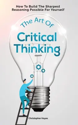 El arte del pensamiento crítico: cómo construir el razonamiento más agudo posible para uno mismo - The Art Of Critical Thinking: How To Build The Sharpest Reasoning Possible For Yourself