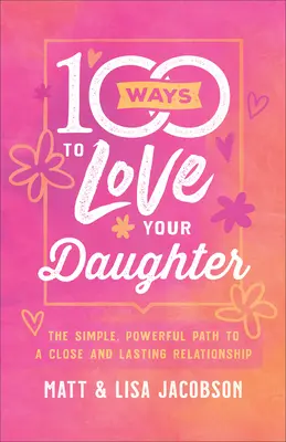 100 maneras de amar a tu hija: El sencillo y poderoso camino hacia una relación íntima y duradera - 100 Ways to Love Your Daughter: The Simple, Powerful Path to a Close and Lasting Relationship