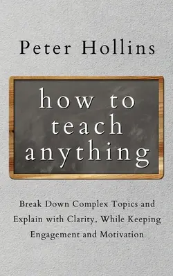 Cómo enseñar cualquier cosa: Desglose temas complejos y explique con claridad, manteniendo el compromiso y la motivación - How to Teach Anything: Break down Complex Topics and Explain with Clarity, While Keeping Engagement and Motivation