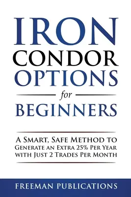 Opciones Cóndor de Hierro para Principiantes: Un método inteligente y seguro para generar un 25% extra al año con sólo 2 operaciones al mes - Iron Condor Options for Beginners: A Smart, Safe Method to Generate an Extra 25% Per Year with Just 2 Trades Per Month