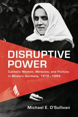 Disruptive Power: Mujeres católicas, milagros y política en la Alemania moderna, 1918-1965 - Disruptive Power: Catholic Women, Miracles, and Politics in Modern Germany, 1918-1965