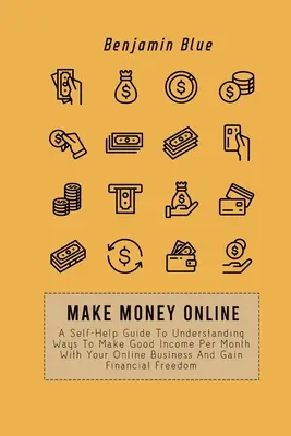 Gana Dinero Online: Una Guía De Autoayuda Para Comprender Las Formas De Obtener Buenos Ingresos Mensuales Con Su Negocio En Línea Y Ganar Libertad Financiera - Make Money Online: A Self-Help Guide To Understanding Ways To Make Good Income Per Month With Your Online Business And Gain Financial Fre