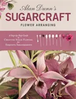 Arreglos florales con azúcar de Alan Dunn: Una guía paso a paso para crear flores de azúcar para arreglos exquisitos - Alan Dunn's Sugarcraft Flower Arranging: A Step-By-Step Guide to Creating Sugar Flowers for Exquisite Arrangements