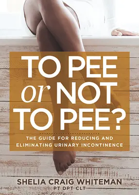 ¿Orinar o no orinar? La guía para reducir y eliminar la incontinencia urinaria - To Pee or Not to Pee?: The Guide for Reducing and Eliminating Urinary Incontinence