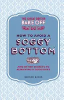 The Great British Bake Off: Cómo evitar un fondo empapado: Y otros secretos para lograr un buen horneado - The Great British Bake Off: How to Avoid a Soggy Bottom: And Other Secrets to Achieving a Good Bake