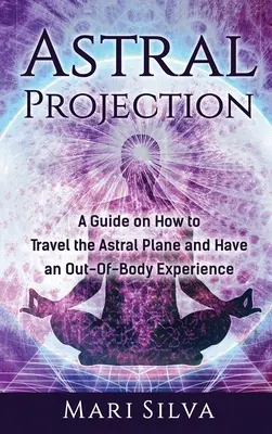 Proyección Astral: Una guía sobre cómo viajar al plano astral y tener una experiencia fuera del cuerpo - Astral Projection: A Guide on How to Travel the Astral Plane and Have an Out-Of-Body Experience