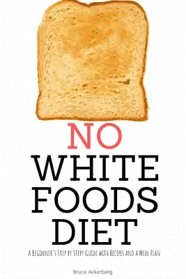 Dieta sin alimentos blancos: Guía paso a paso para principiantes con recetas y un plan de comidas - No White Foods Diet: A Beginner's Step by Step Guide with Recipes and a Meal Plan