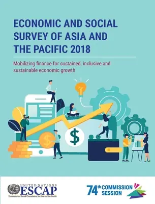 Estudio económico y social de Asia y el Pacífico 2018: Movilización de la financiación para un crecimiento económico sostenido, inclusivo y sostenible - Economic and Social Survey of Asia and the Pacific 2018: Mobilizing Finance for Sustained, Inclusive and Sustainable Economic Growth