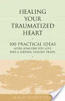 Cura tu corazón traumatizado: 100 ideas prácticas para después de la muerte repentina y violenta de un ser querido - Healing Your Traumatized Heart: 100 Practical Ideas After Someone You Love Dies a Sudden, Violent Death