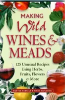 Elaboración de vinos e hidromieles silvestres: 125 recetas inusuales con hierbas, frutas, flores y mucho más - Making Wild Wines & Meads: 125 Unusual Recipes Using Herbs, Fruits, Flowers & More