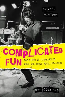 Diversión complicada: El nacimiento del punk y el indie rock de Minneapolis, 1974-1984 --- Una historia oral - Complicated Fun: The Birth of Minneapolis Punk and Indie Rock, 1974-1984 --- An Oral History