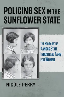 Sexo policial en el Estado del Girasol: La historia de la Granja Industrial para Mujeres del Estado de Kansas - Policing Sex in the Sunflower State: The Story of the Kansas State Industrial Farm for Women