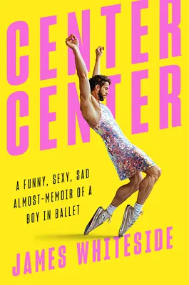 Center Center: Un divertido, sexy y triste casi-memoria de un niño en el ballet - Center Center: A Funny, Sexy, Sad Almost-Memoir of a Boy in Ballet