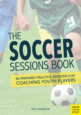 El libro de las sesiones de fútbol: 86 sesiones de entrenamiento preparadas para entrenar a jugadores juveniles - The Soccer Sessions Book: 86 Prepared Practice Sessions for Coaching Youth Players