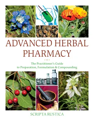 Farmacia herbal avanzada: Guía del profesional para la preparación, formulación y preparación de compuestos - Advanced Herbal Pharmacy: The Practitioner's Guide to Preparation, Formulation and Compounding