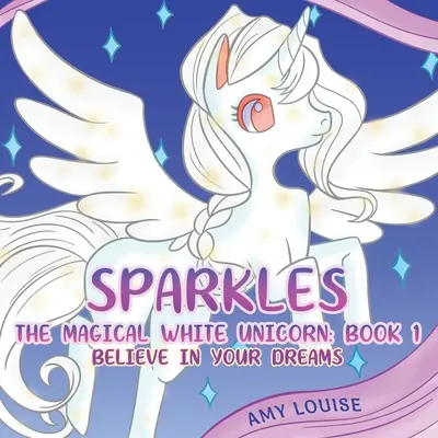 Destellos, el Mágico Unicornio Blanco: Libro 1 - Cree en tus sueños - Sparkles, the Magical White Unicorn: Book 1 - Believe in your dreams