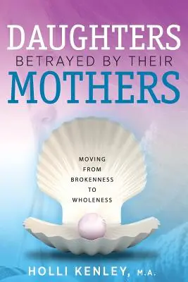 Hijas traicionadas por sus madres: Pasar del quebrantamiento a la plenitud - Daughters Betrayed By Their Mothers: Moving From Brokenness To Wholeness