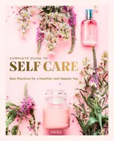 La guía completa del autocuidado: Buenas prácticas para una vida más sana y feliz - The Complete Guide to Self Care: Best Practices for a Healthier and Happier You