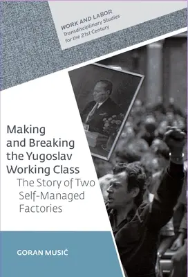 Making and Breaking the Yugoslav Working Class: La historia de dos fábricas autogestionadas - Making and Breaking the Yugoslav Working Class: The Story of Two Self-Managed Factories