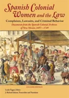 La mujer colonial española y la ley: Denuncias, Pleitos y Conductas Delictivas: Documentos de los Archivos Coloniales Españoles de Nuevo México, 1697-1749 - Spanish Colonial Women and the Law: Complaints, Lawsuits, and Criminal Behavior: Documents from the Spanish Colonial Archives of New Mexico, 1697-1749