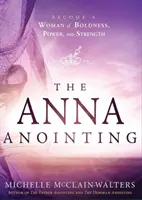 La Unción de Ana: Conviértete en una Mujer de Audacia, Poder y Fortaleza - The Anna Anointing: Become a Woman of Boldness, Power and Strength